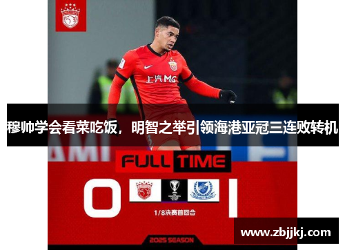 穆帅学会看菜吃饭，明智之举引领海港亚冠三连败转机
